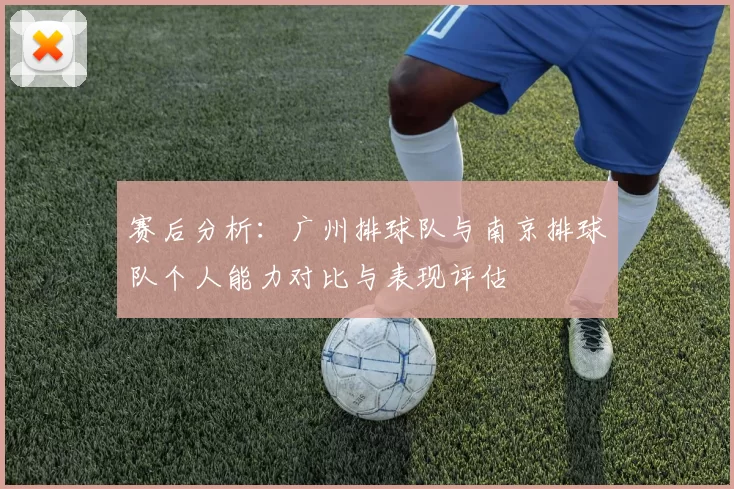 赛后分析：广州排球队与南京排球队个人能力对比与表现评估