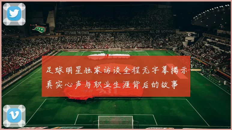 足球明星独家访谈全程无字幕揭示真实心声与职业生涯背后的故事