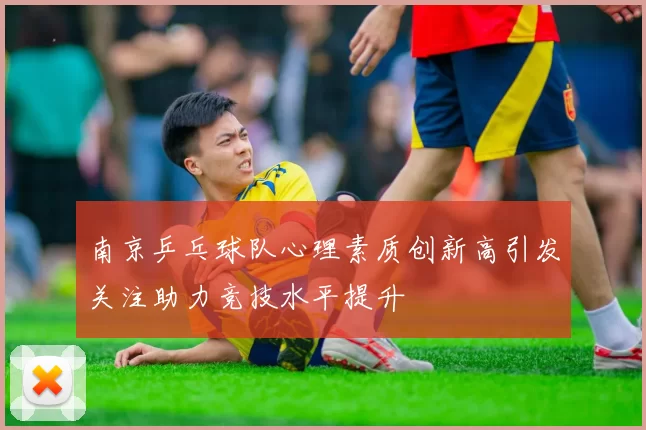 南京乒乓球队心理素质创新高引发关注助力竞技水平提升