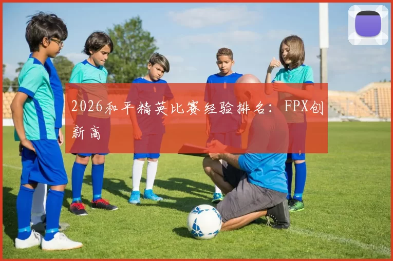 2026和平精英比赛经验排名：FPX创新高