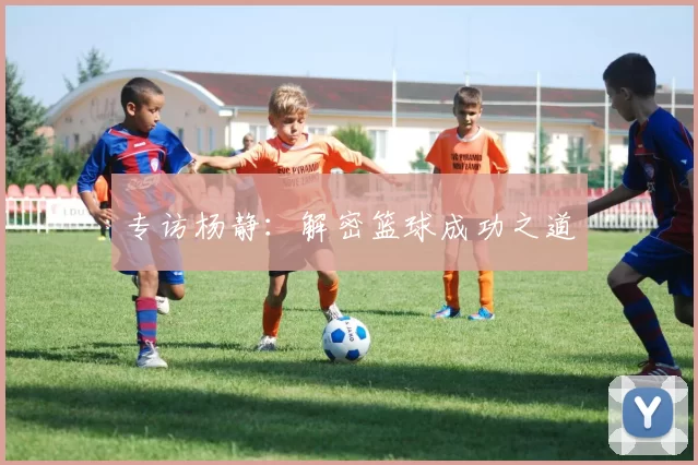 专访杨静：解密篮球成功之道