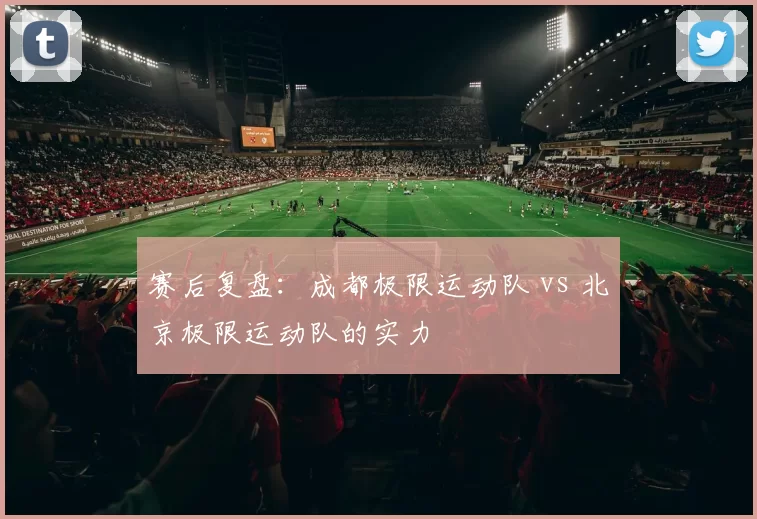 赛后复盘：成都极限运动队 vs 北京极限运动队的实力