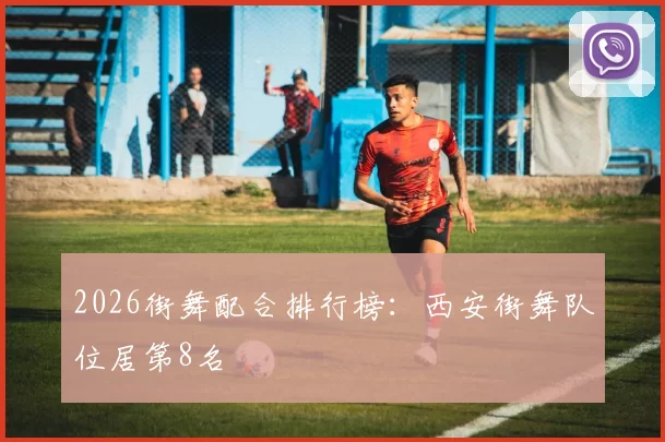 2026街舞配合排行榜：西安街舞队位居第8名