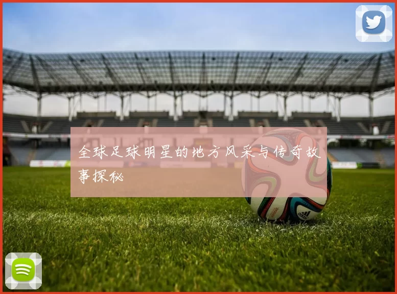 全球足球明星的地方风采与传奇故事探秘