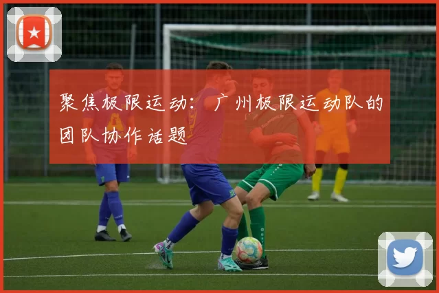 聚焦极限运动：广州极限运动队的团队协作话题