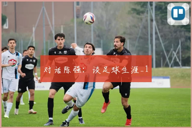 对话陈强：谈足球生涯_1