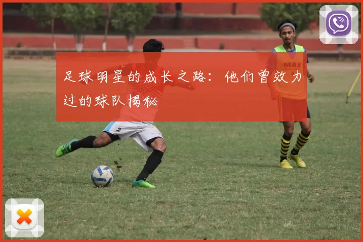 足球明星的成长之路：他们曾效力过的球队揭秘