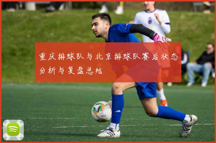 重庆排球队与北京排球队赛后状态分析与复盘总结