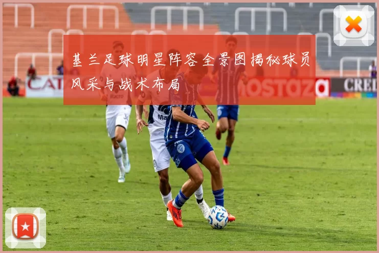 基兰足球明星阵容全景图揭秘球员风采与战术布局
